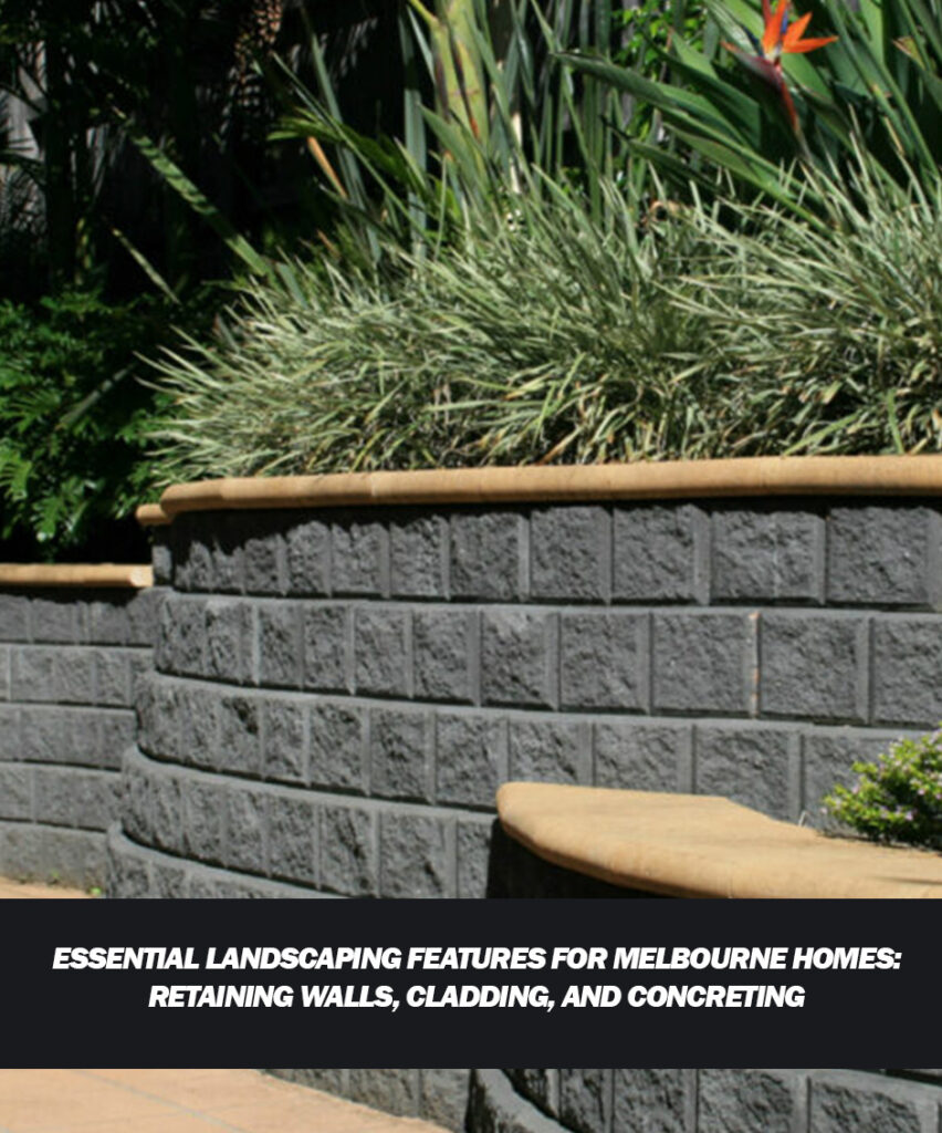 Essential Landscaping Features for Melbourne Homes Retaining Walls, Cladding, and Concreting